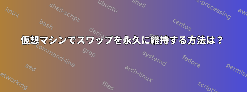 仮想マシンでスワップを永久に維持する方法は？