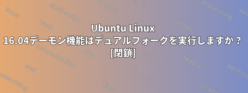 Ubuntu Linux 16.04デーモン機能はデュアルフォークを実行しますか？ [閉鎖]