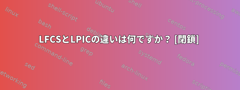 LFCSとLPICの違いは何ですか？ [閉鎖]