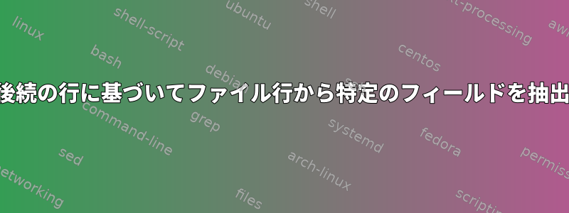 一致する後続の行に基づいてファイル行から特定のフィールドを抽出する方法