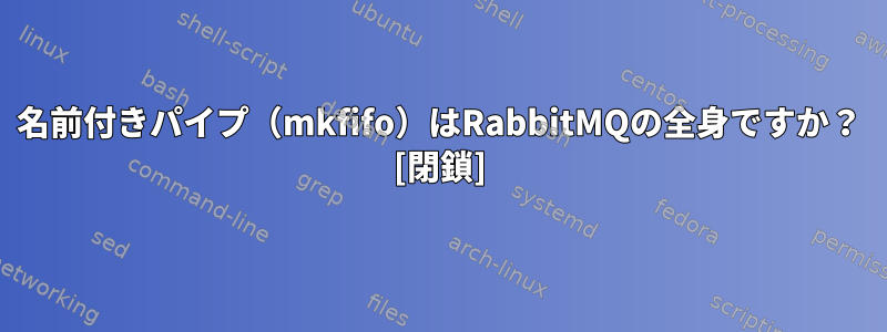 名前付きパイプ（mkfifo）はRabbitMQの全身ですか？ [閉鎖]