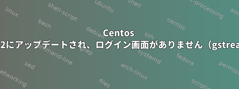 Centos 7.1が7.2にアップデートされ、ログイン画面がありません（gstreamer）