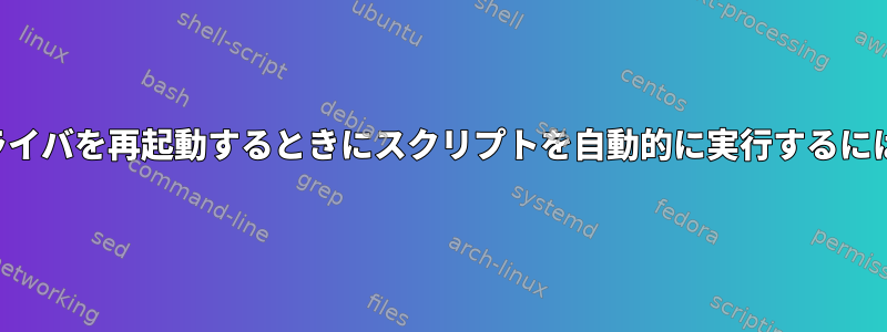 ドライバを再起動するときにスクリプトを自動的に実行するには？