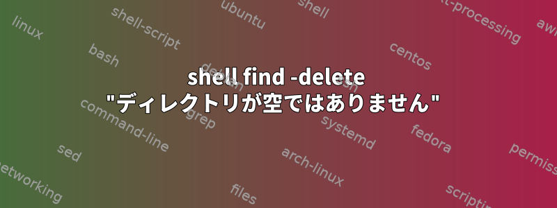 shell find -delete "ディレクトリが空ではありません"