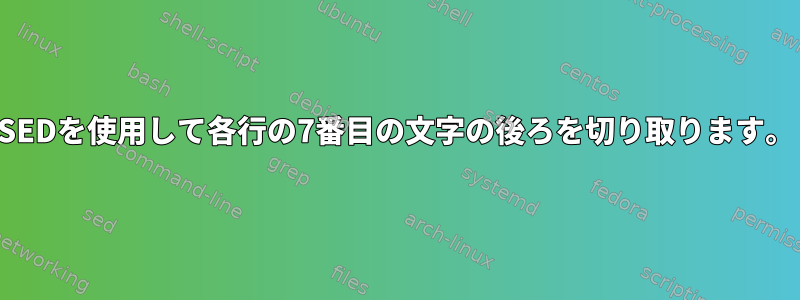 SEDを使用して各行の7番目の文字の後ろを切り取ります。