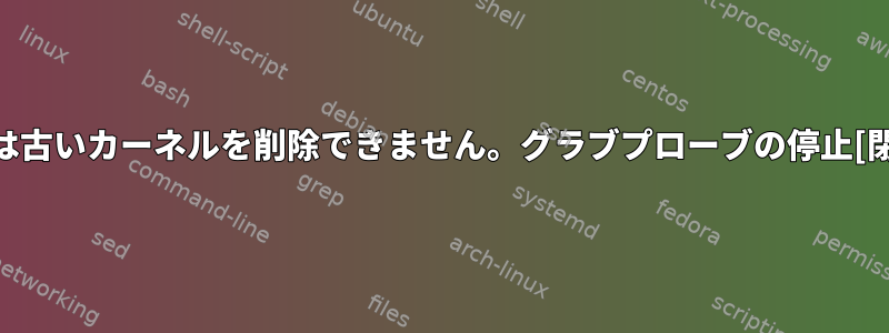 dpkgは古いカーネルを削除できません。グラブプローブの停止[閉じる]