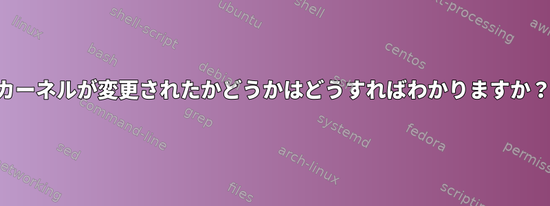 カーネルが変更されたかどうかはどうすればわかりますか？