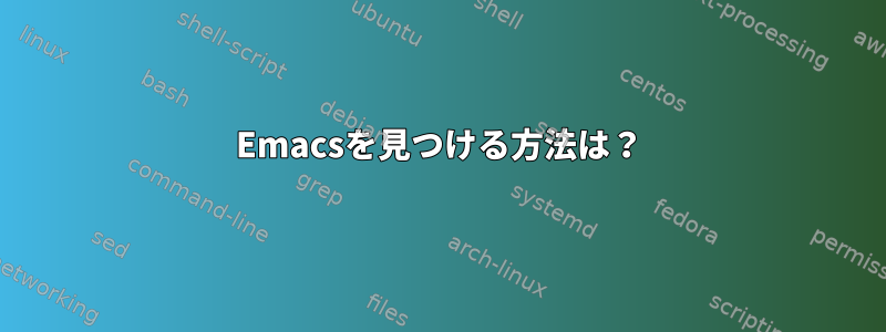 Emacsを見つける方法は？