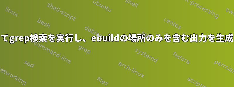 特定の文字列を含むebuildに対してgrep検索を実行し、ebuildの場所のみを含む出力を生成するにはどうすればよいですか？