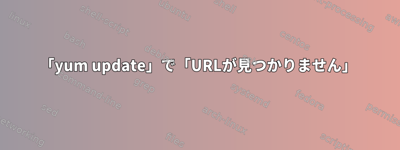 「yum update」で「URLが見つかりません」