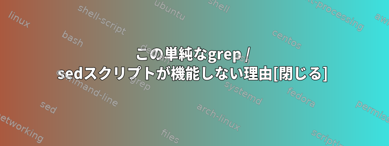 この単純なgrep / sedスクリプトが機能しない理由[閉じる]