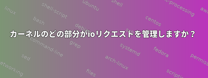 カーネルのどの部分がioリクエストを管理しますか？