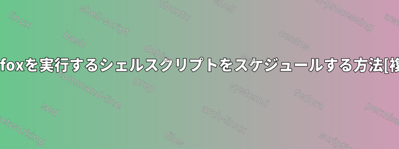 Firefoxを実行するシェルスクリプトをスケジュールする方法[複製]