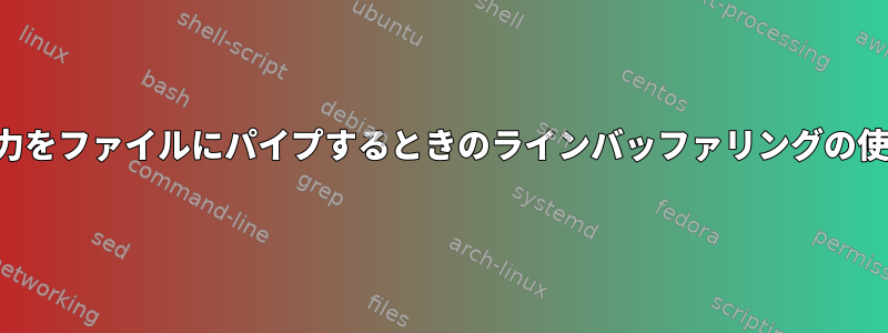 出力をファイルにパイプするときのラインバッファリングの使用