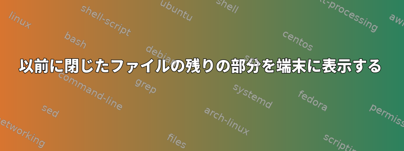 以前に閉じたファイルの残りの部分を端末に表示する