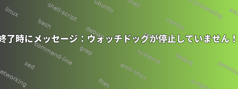 終了時にメッセージ：ウォッチドッグが停止していません！