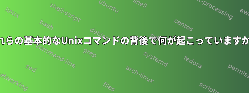 これらの基本的なUnixコマンドの背後で何が起こっていますか？