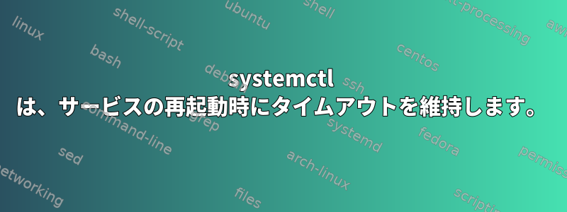 systemctl は、サービスの再起動時にタイムアウトを維持します。