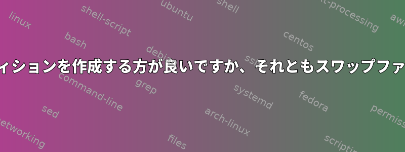 スワップ：専用のスワップパーティションを作成する方が良いですか、それともスワップファイルを作成する方が良いですか？