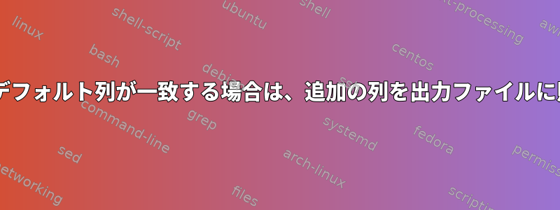 ファイル間で2つのデフォルト列を一致させ、これらのデフォルト列が一致する場合は、追加の列を出力ファイルに貼り付けます。最初のファイルの行サイズを一定に保つ