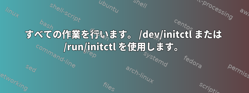 すべての作業を行います。 /dev/initctl または /run/initctl を使用します。