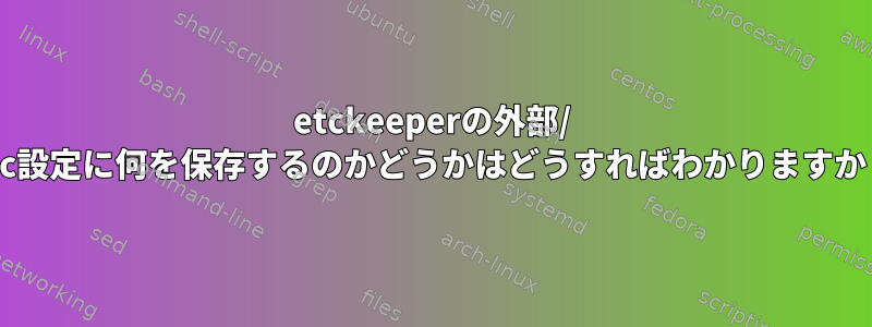 etckeeperの外部/ etc設定に何を保存するのかどうかはどうすればわかりますか？