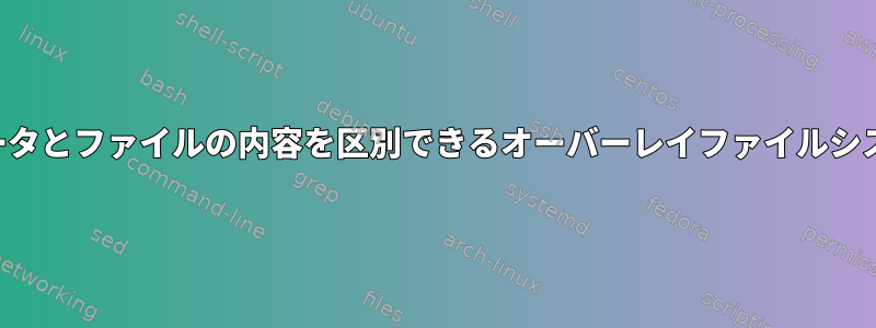 メタデータとファイルの内容を区別できるオーバーレイファイルシステム？