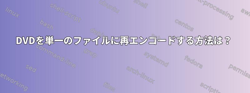 DVDを単一のファイルに再エンコードする方法は？