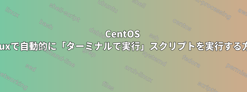 CentOS Linuxで自動的に「ターミナルで実行」スクリプトを実行する方法