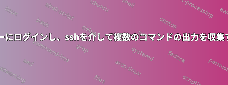 複数のLinuxサーバーにログインし、sshを介して複数のコマンドの出力を収集するbashスクリプト