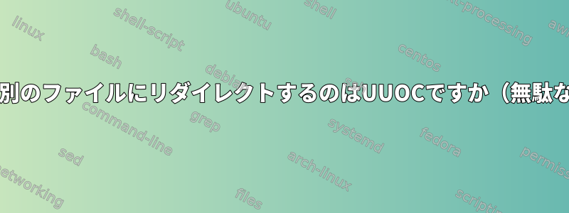 あるファイルを別のファイルにリダイレクトするのはUUOCですか（無駄なcatを使用）？