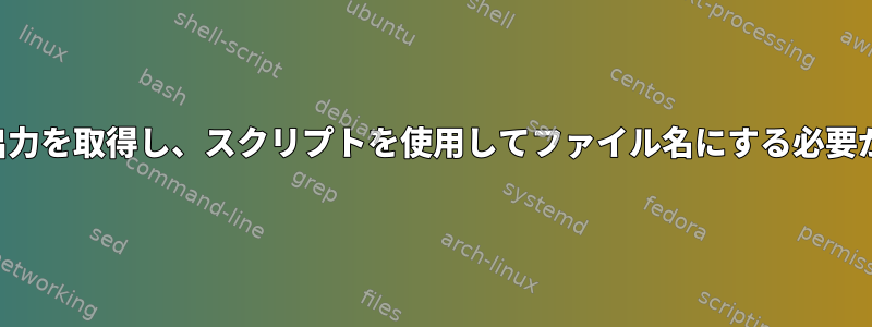 コマンドの出力を取得し、スクリプトを使用してファイル名にする必要があります。