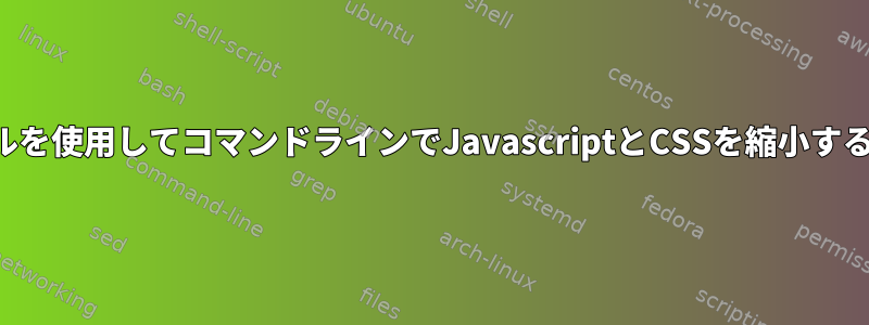 縮小ツールを使用してコマンドラインでJavascriptとCSSを縮小する方法は？