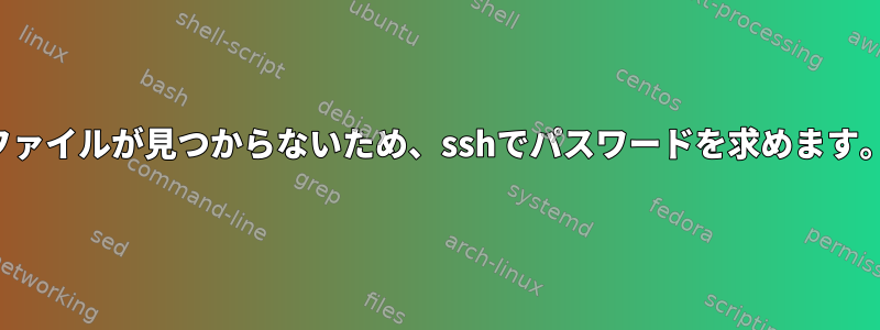 ファイルが見つからないため、sshでパスワードを求めます。