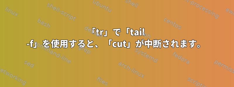 「tr」で「tail -f」を使用すると、「cut」が中断されます。