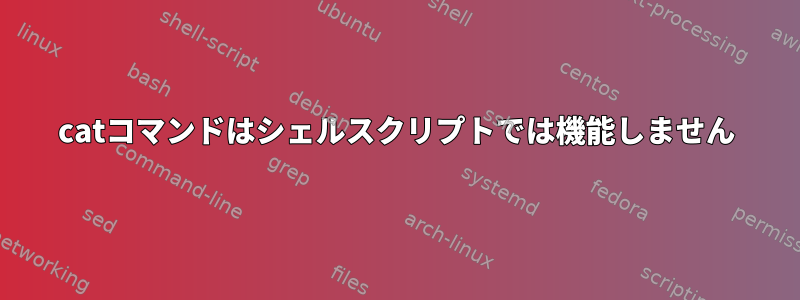 catコマンドはシェルスクリプトでは機能しません