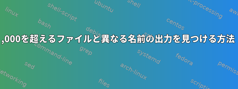 200,000を超えるファイルと異なる名前の出力を見つける方法