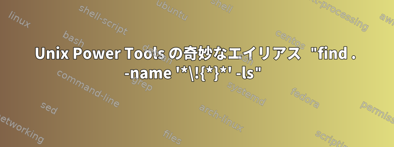 Unix Power Tools の奇妙なエイリアス "find . -name '*\!{*}*' -ls"