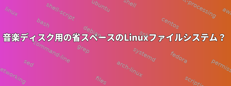 音楽ディスク用の省スペースのLinuxファイルシステム？