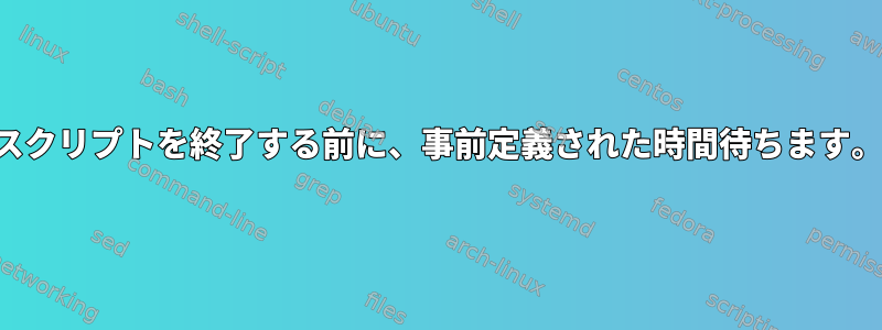 スクリプトを終了する前に、事前定義された時間待ちます。