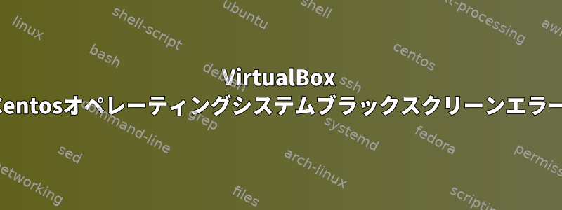 VirtualBox Centosオペレーティングシステムブラックスクリーンエラー