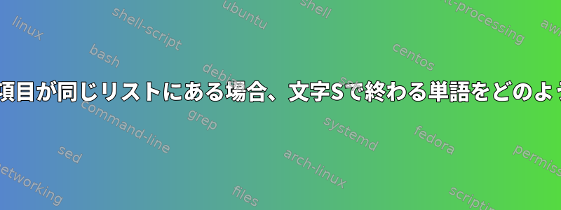 末尾にSがない重複項目が同じリストにある場合、文字Sで終わる単語をどのように削除しますか？