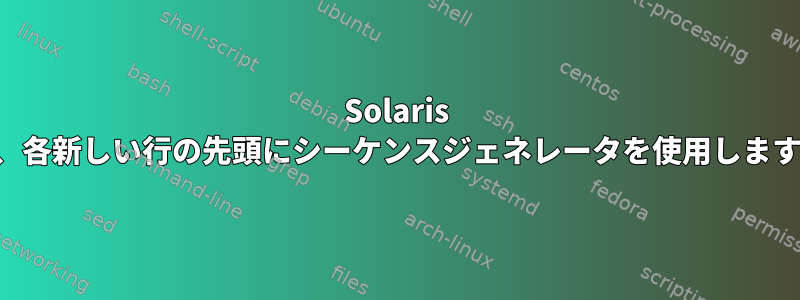 Solaris は、各新しい行の先頭にシーケンスジェネレータを使用します。