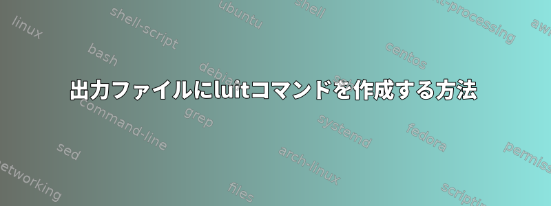 出力ファイルにluitコマンドを作成する方法