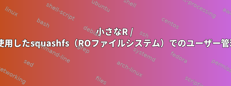 小さなR / Wパーティションを使用したsquashfs（ROファイルシステム）でのユーザー管理（追加/削除など）