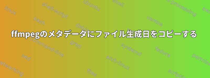 ffmpegのメタデータにファイル生成日をコピーする