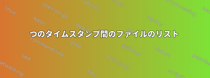 2つのタイムスタンプ間のファイルのリスト