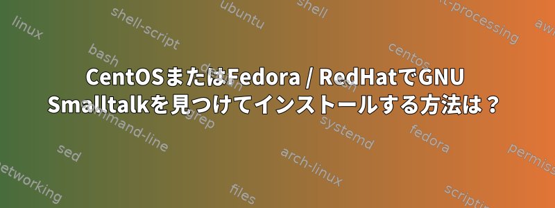 CentOSまたはFedora / RedHatでGNU Smalltalkを見つけてインストールする方法は？