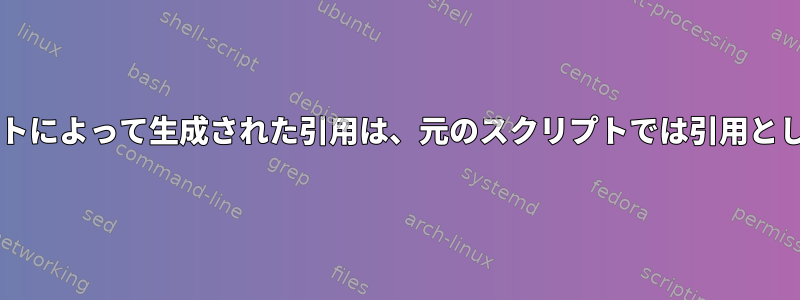 他のBashスクリプトによって生成された引用は、元のスクリプトでは引用として扱われません。