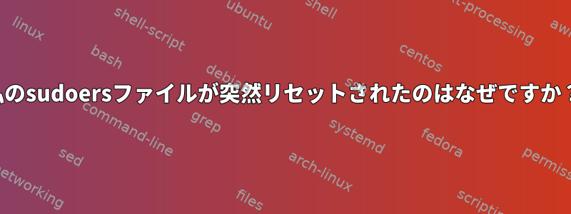 私のsudoersファイルが突然リセットされたのはなぜですか？